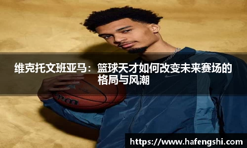 维克托文班亚马：篮球天才如何改变未来赛场的格局与风潮