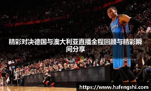 精彩对决德国与澳大利亚直播全程回顾与精彩瞬间分享