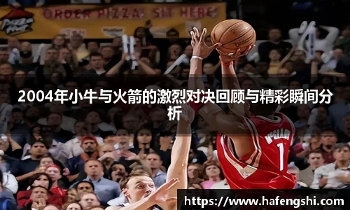 2004年小牛与火箭的激烈对决回顾与精彩瞬间分析