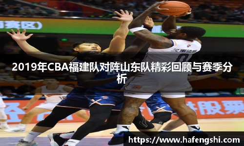 2019年CBA福建队对阵山东队精彩回顾与赛季分析